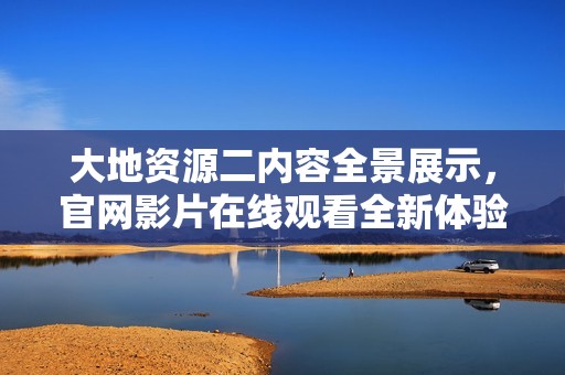 大地资源二内容全景展示，官网影片在线观看全新体验