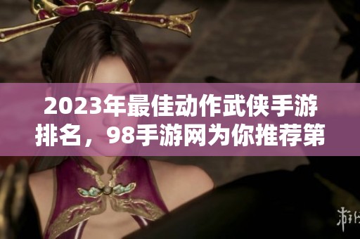 2023年最佳动作武侠手游排名，98手游网为你推荐第一名