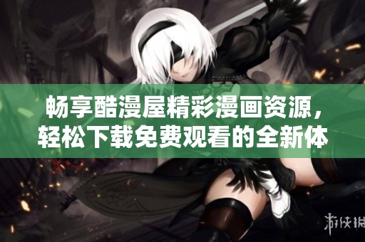 畅享酷漫屋精彩漫画资源，轻松下载免费观看的全新体验