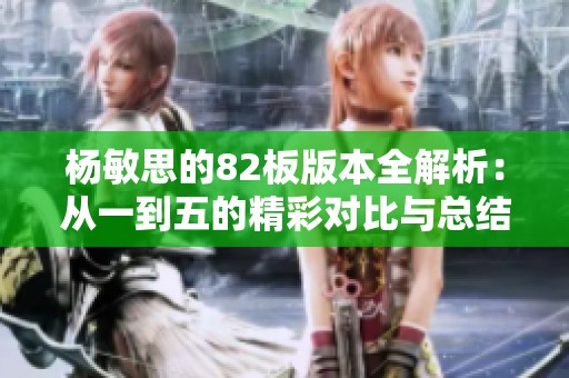 杨敏思的82板版本全解析：从一到五的精彩对比与总结