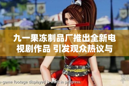 九一果冻制品厂推出全新电视剧作品 引发观众热议与期待