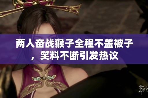 两人奋战猴子全程不盖被子，笑料不断引发热议