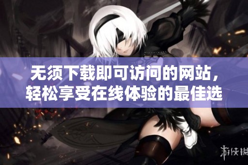 无须下载即可访问的网站，轻松享受在线体验的最佳选择