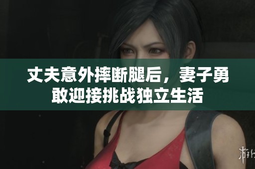 丈夫意外摔断腿后，妻子勇敢迎接挑战独立生活