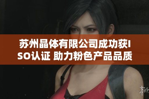 苏州晶体有限公司成功获ISO认证 助力粉色产品品质提升
