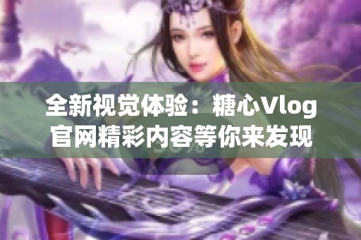 全新视觉体验：糖心Vlog官网精彩内容等你来发现