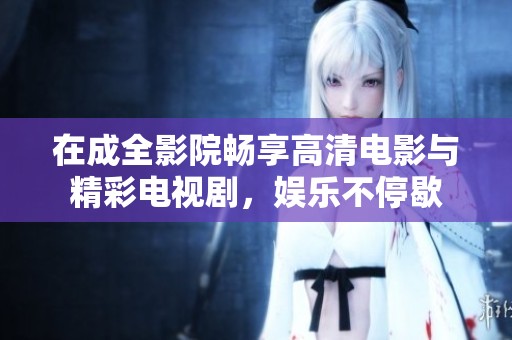 在成全影院畅享高清电影与精彩电视剧，娱乐不停歇