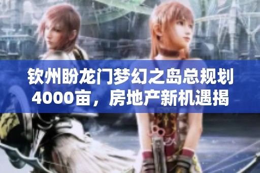 钦州盼龙门梦幻之岛总规划4000亩，房地产新机遇揭晓