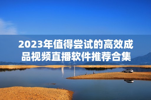 2023年值得尝试的高效成品视频直播软件推荐合集