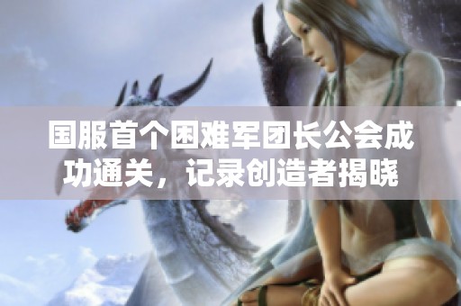 国服首个困难军团长公会成功通关，记录创造者揭晓