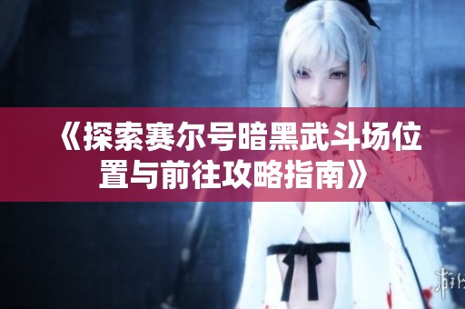 《探索赛尔号暗黑武斗场位置与前往攻略指南》
