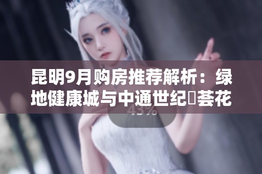 昆明9月购房推荐解析：绿地健康城与中通世纪峯荟花园全面对比