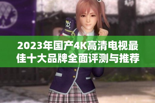 2023年国产4K高清电视最佳十大品牌全面评测与推荐