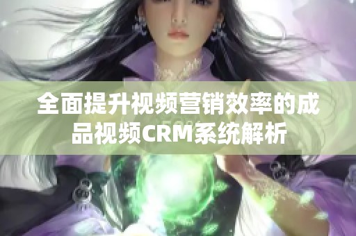 全面提升视频营销效率的成品视频CRM系统解析