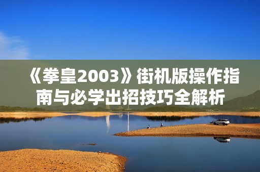 《拳皇2003》街机版操作指南与必学出招技巧全解析