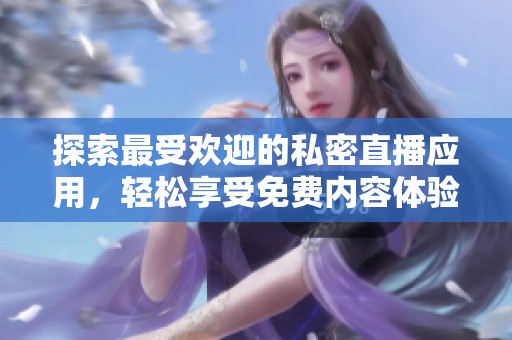 探索最受欢迎的私密直播应用，轻松享受免费内容体验