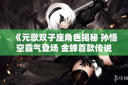 《元歌双子座角色揭秘 孙悟空霸气登场 金蝉首款传说皮肤揭晓》