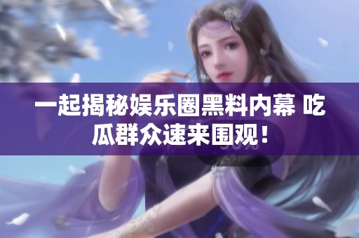 一起揭秘娱乐圈黑料内幕 吃瓜群众速来围观！