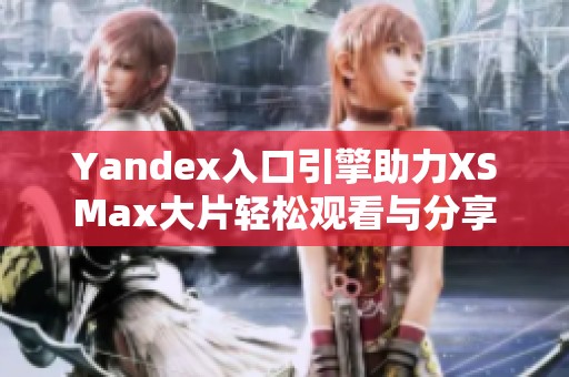 Yandex入口引擎助力XSMax大片轻松观看与分享
