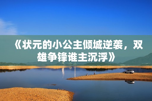 《状元的小公主倾城逆袭，双雄争锋谁主沉浮》