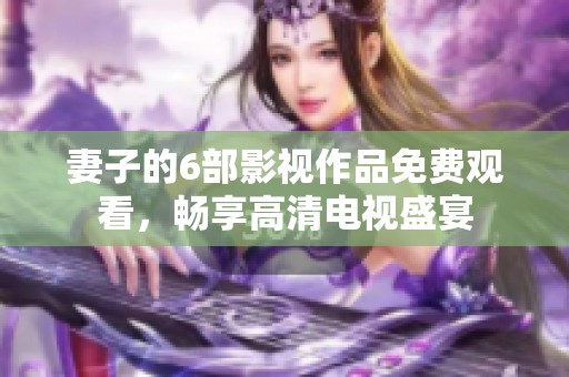 妻子的6部影视作品免费观看，畅享高清电视盛宴