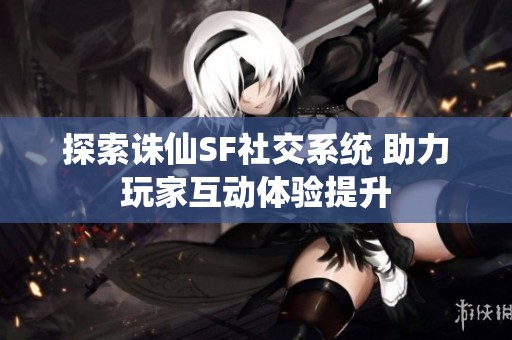 探索诛仙SF社交系统 助力玩家互动体验提升