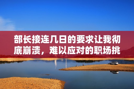 部长接连几日的要求让我彻底崩溃，难以应对的职场挑战