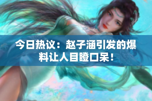 今日热议：赵子涵引发的爆料让人目瞪口呆！