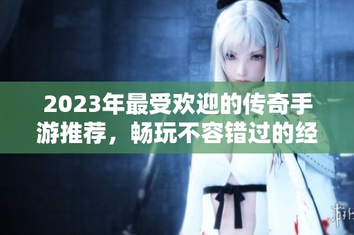 2023年最受欢迎的传奇手游推荐，畅玩不容错过的经典之作