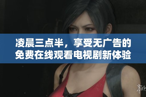 凌晨三点半，享受无广告的免费在线观看电视剧新体验