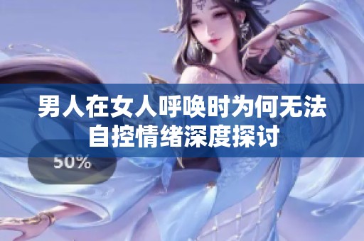 男人在女人呼唤时为何无法自控情绪深度探讨