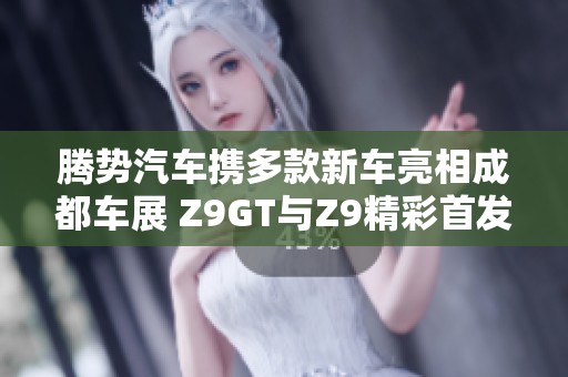 腾势汽车携多款新车亮相成都车展 Z9GT与Z9精彩首发