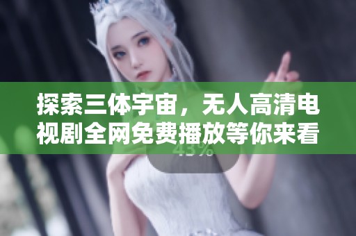 探索三体宇宙，无人高清电视剧全网免费播放等你来看看