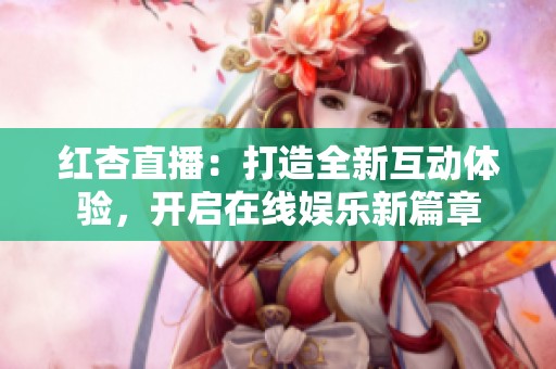 红杏直播：打造全新互动体验，开启在线娱乐新篇章