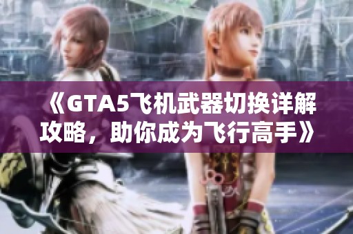 《GTA5飞机武器切换详解攻略，助你成为飞行高手》