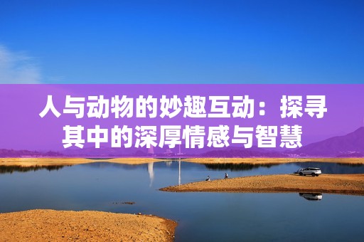 人与动物的妙趣互动：探寻其中的深厚情感与智慧