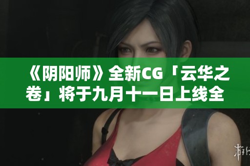 《阴阳师》全新CG「云华之卷」将于九月十一日上线全新SSR式神