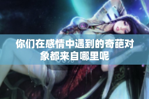 你们在感情中遇到的奇葩对象都来自哪里呢
