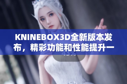 KNINEBOX3D全新版本发布，精彩功能和性能提升一览