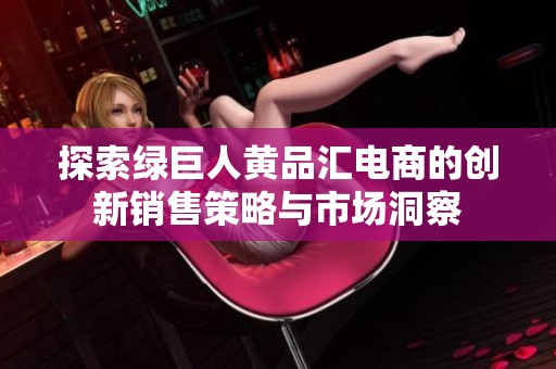 探索绿巨人黄品汇电商的创新销售策略与市场洞察