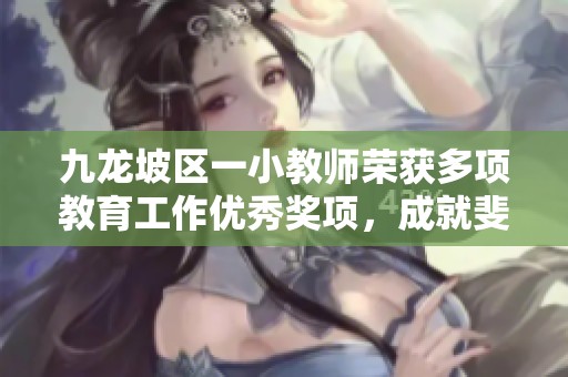 九龙坡区一小教师荣获多项教育工作优秀奖项，成就斐然
