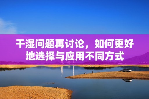 干湿问题再讨论，如何更好地选择与应用不同方式