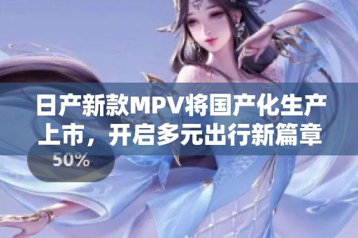 日产新款MPV将国产化生产上市，开启多元出行新篇章