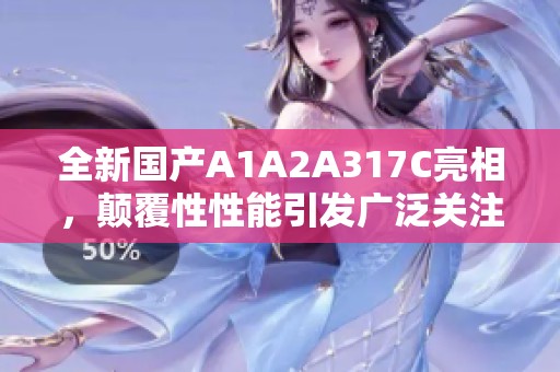 全新国产A1A2A317C亮相，颠覆性性能引发广泛关注