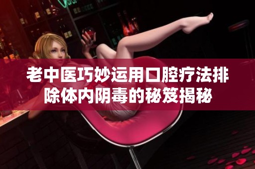 老中医巧妙运用口腔疗法排除体内阴毒的秘笈揭秘