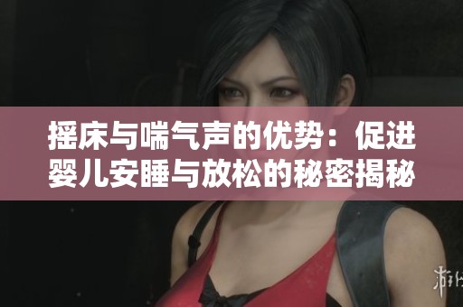 摇床与喘气声的优势：促进婴儿安睡与放松的秘密揭秘
