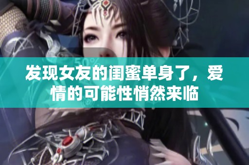 发现女友的闺蜜单身了，爱情的可能性悄然来临