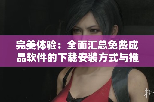 完美体验：全面汇总免费成品软件的下载安装方式与推荐
