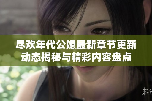 尽欢年代公媳最新章节更新动态揭秘与精彩内容盘点
