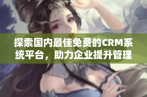 探索国内最佳免费的CRM系统平台，助力企业提升管理效率